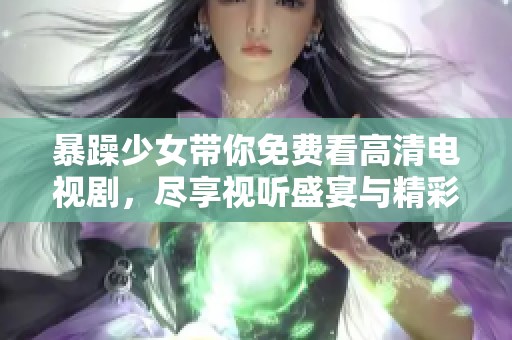 暴躁少女带你免费看高清电视剧，尽享视听盛宴与精彩剧情