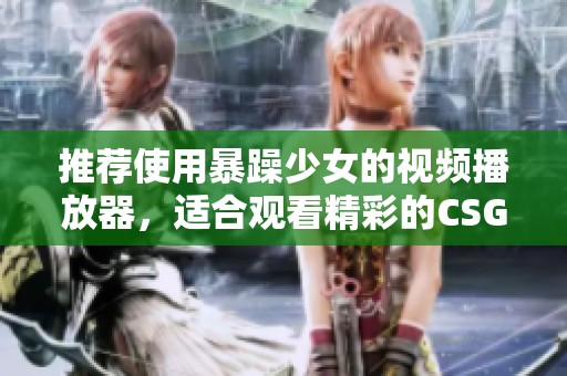推荐使用暴躁少女的视频播放器，适合观看精彩的CSGO内容