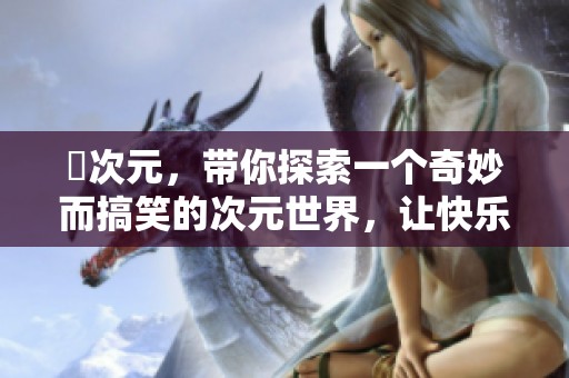囧次元，带你探索一个奇妙而搞笑的次元世界，让快乐无处不在
