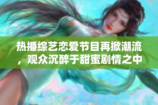 热播综艺恋爱节目再掀潮流，观众沉醉于甜蜜剧情之中