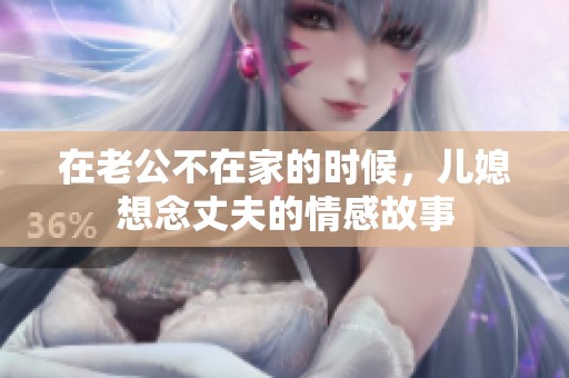 在老公不在家的时候，儿媳想念丈夫的情感故事