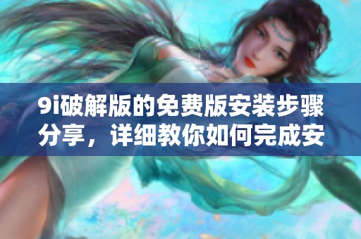 9i破解版的免费版安装步骤分享，详细教你如何完成安装过程