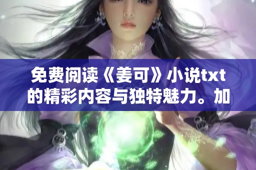 免费阅读《姜可》小说txt的精彩内容与独特魅力。加入我们一起探索这部作品吧！