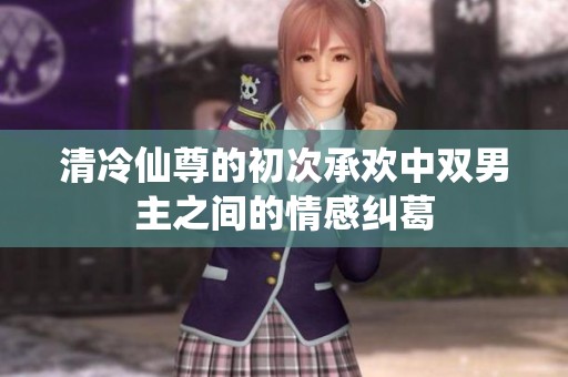 清冷仙尊的初次承欢中双男主之间的情感纠葛