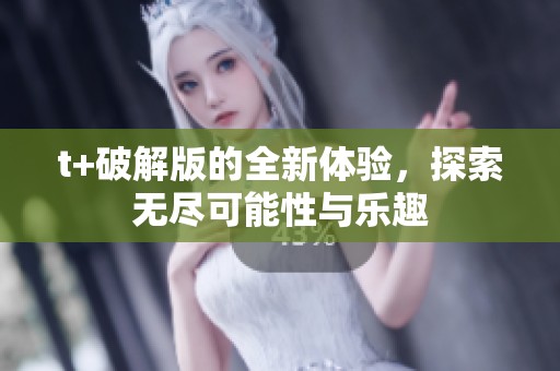 t+破解版的全新体验，探索无尽可能性与乐趣