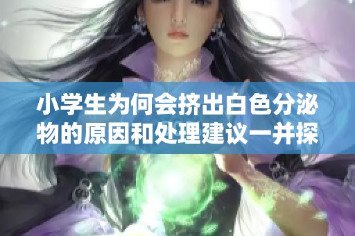小学生为何会挤出白色分泌物的原因和处理建议一并探讨