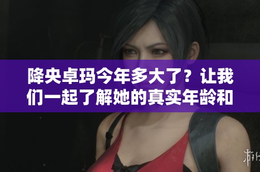 降央卓玛今年多大了？让我们一起了解她的真实年龄和成就。