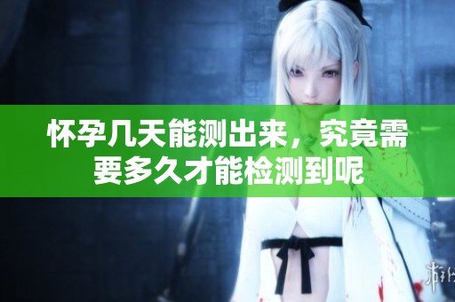 怀孕几天能测出来，究竟需要多久才能检测到呢