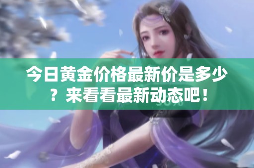 今日黄金价格最新价是多少？来看看最新动态吧！