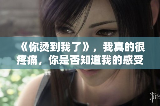 《你烫到我了》，我真的很疼痛，你是否知道我的感受呢