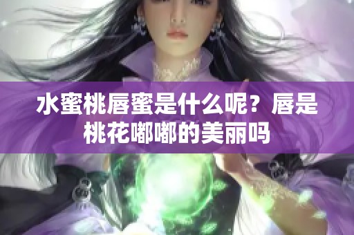 水蜜桃唇蜜是什么呢？唇是桃花嘟嘟的美丽吗