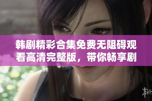 韩剧精彩合集免费无阻碍观看高清完整版，带你畅享剧迷必看热门剧集