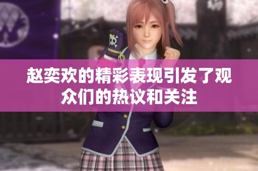 赵奕欢的精彩表现引发了观众们的热议和关注