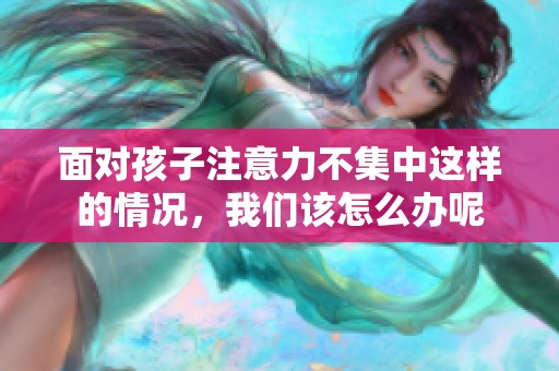 面对孩子注意力不集中这样的情况，我们该怎么办呢