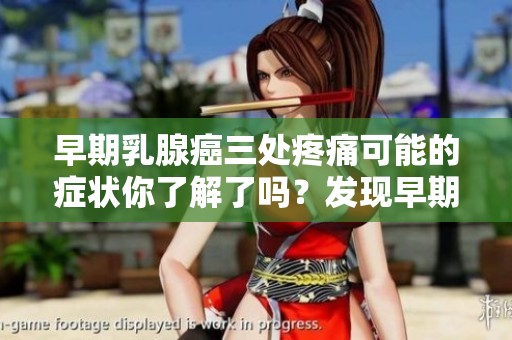 早期乳腺癌三处疼痛可能的症状你了解了吗？发现早期迹象，维护健康很重要