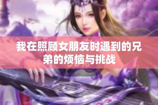 我在照顾女朋友时遇到的兄弟的烦恼与挑战