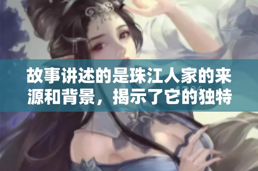 故事讲述的是珠江人家的来源和背景，揭示了它的独特魅力