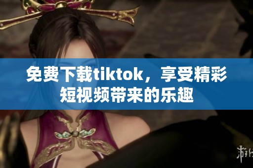 免费下载tiktok，享受精彩短视频带来的乐趣