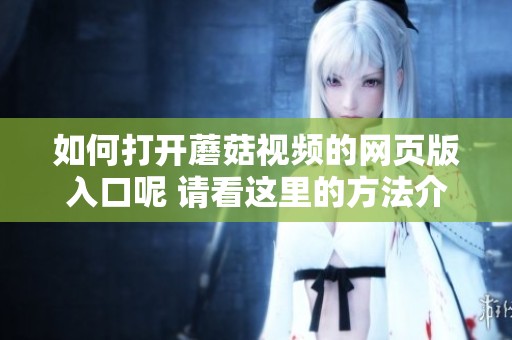 如何打开蘑菇视频的网页版入口呢 请看这里的方法介绍