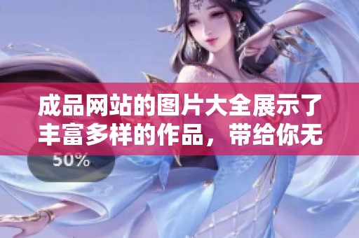 成品网站的图片大全展示了丰富多样的作品，带给你无限灵感与创意。