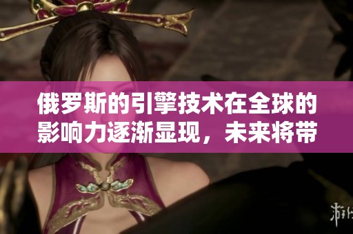 俄罗斯的引擎技术在全球的影响力逐渐显现，未来将带来怎样的发展？