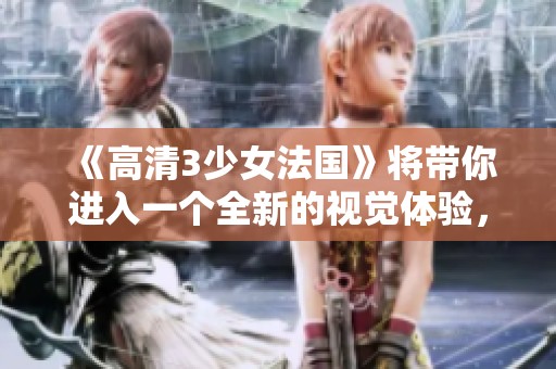 《高清3少女法国》将带你进入一个全新的视觉体验，快来感受不同的精彩吧！