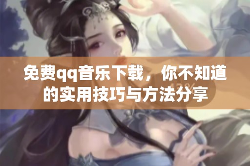 免费qq音乐下载，你不知道的实用技巧与方法分享