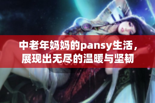 中老年妈妈的pansy生活，展现出无尽的温暖与坚韧