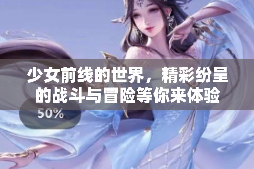 少女前线的世界，精彩纷呈的战斗与冒险等你来体验