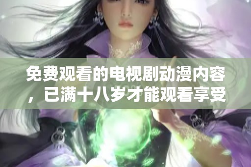 免费观看的电视剧动漫内容，已满十八岁才能观看享受的精彩。
