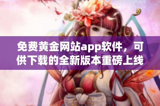 免费黄金网站app软件，可供下载的全新版本重磅上线！