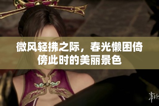 微风轻拂之际，春光懒困倚傍此时的美丽景色