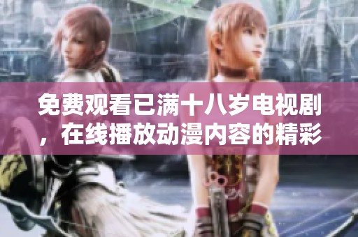免费观看已满十八岁电视剧，在线播放动漫内容的精彩瞬间尽在其中