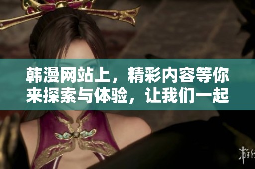 韩漫网站上，精彩内容等你来探索与体验，让我们一起发现其中的乐趣吧