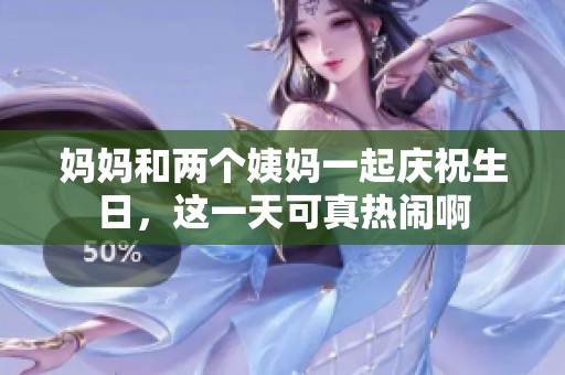 妈妈和两个姨妈一起庆祝生日，这一天可真热闹啊