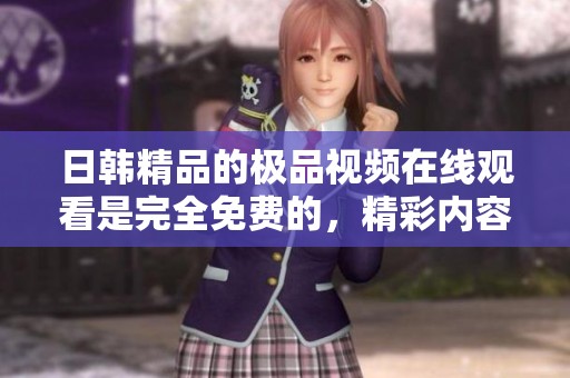 日韩精品的极品视频在线观看是完全免费的，精彩内容不容错过。