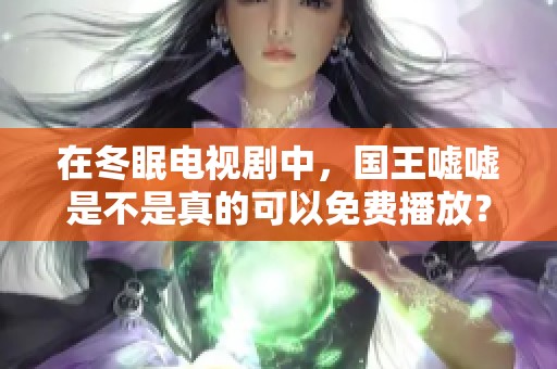 在冬眠电视剧中，国王嘘嘘是不是真的可以免费播放？