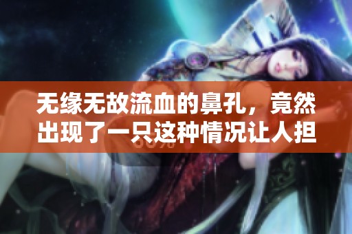 无缘无故流血的鼻孔，竟然出现了一只这种情况让人担忧
