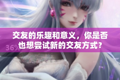 交友的乐趣和意义，你是否也想尝试新的交友方式？