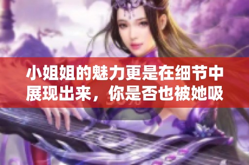 小姐姐的魅力更是在细节中展现出来，你是否也被她吸引了呢