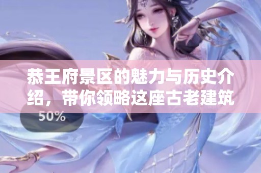 恭王府景区的魅力与历史介绍，带你领略这座古老建筑的风采