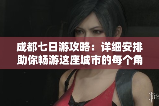 成都七日游攻略：详细安排助你畅游这座城市的每个角落