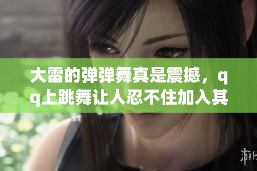 大雷的弹弹舞真是震撼，qq上跳舞让人忍不住加入其中！