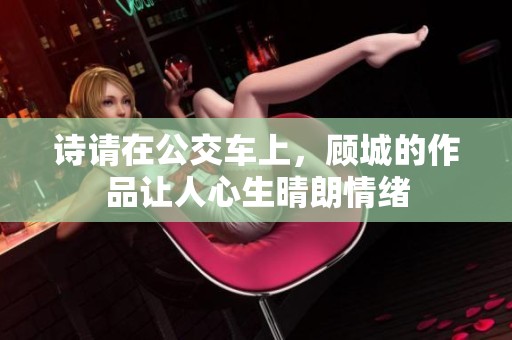 诗请在公交车上，顾城的作品让人心生晴朗情绪