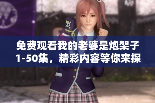 免费观看我的老婆是炮架子1-50集，精彩内容等你来探究！