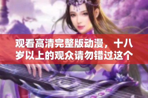 观看高清完整版动漫，十八岁以上的观众请勿错过这个精彩影片