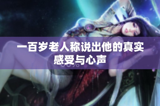 一百岁老人称说出他的真实感受与心声
