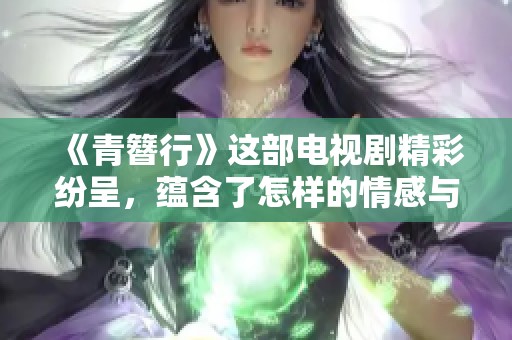 《青簪行》这部电视剧精彩纷呈，蕴含了怎样的情感与故事