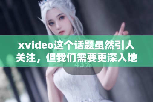 xvideo这个话题虽然引人关注，但我们需要更深入地了解它的背后意义。