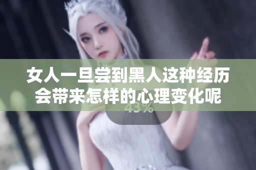 女人一旦尝到黑人这种经历会带来怎样的心理变化呢